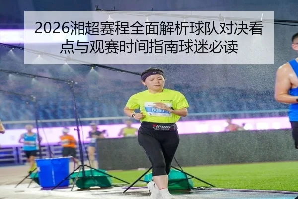 2026湘超赛程全面解析球队对决看点与观赛时间指南球迷必读