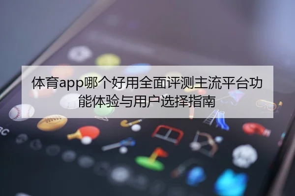 体育app哪个好用全面评测主流平台功能体验与用户选择指南