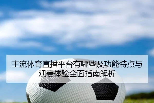 主流体育直播平台有哪些及功能特点与观赛体验全面指南解析