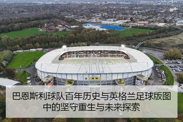 巴恩斯利球队百年历史与英格兰足球版图中的坚守重生与未来探索