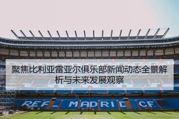 聚焦比利亚雷亚尔俱乐部新闻动态全景解析与未来发展观察