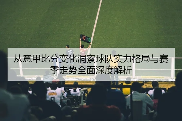 从意甲比分变化洞察球队实力格局与赛季走势全面深度解析