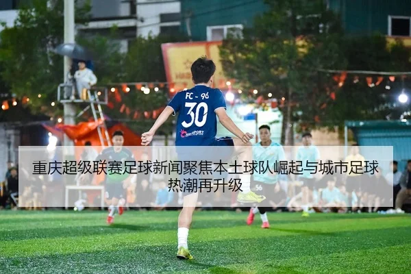 重庆超级联赛足球新闻聚焦本土球队崛起与城市足球热潮再升级
