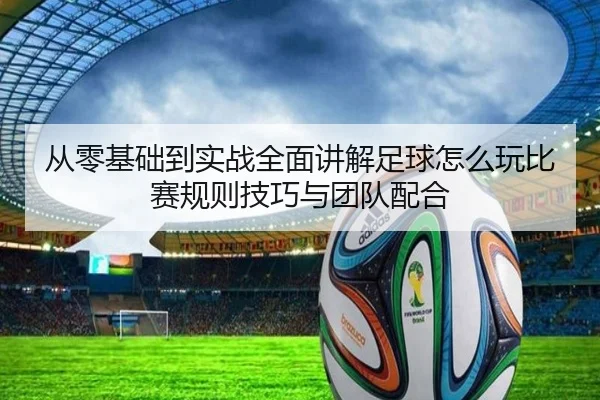 从零基础到实战全面讲解足球怎么玩比赛规则技巧与团队配合