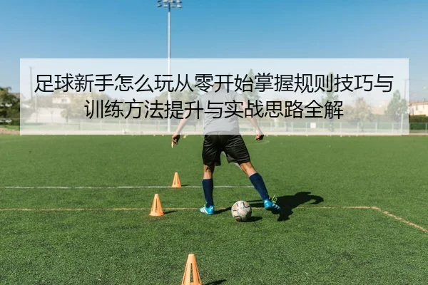 足球新手怎么玩从零开始掌握规则技巧与训练方法提升与实战思路全解