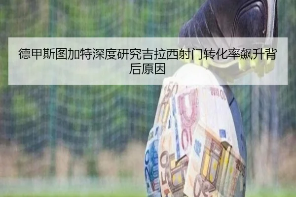 德甲斯图加特深度研究吉拉西射门转化率飙升背后原因