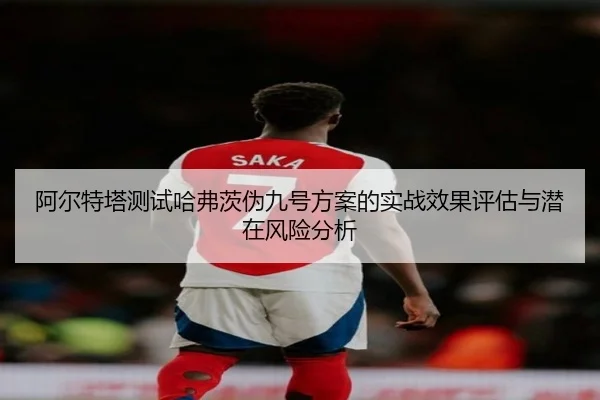 阿尔特塔测试哈弗茨伪九号方案的实战效果评估与潜在风险分析